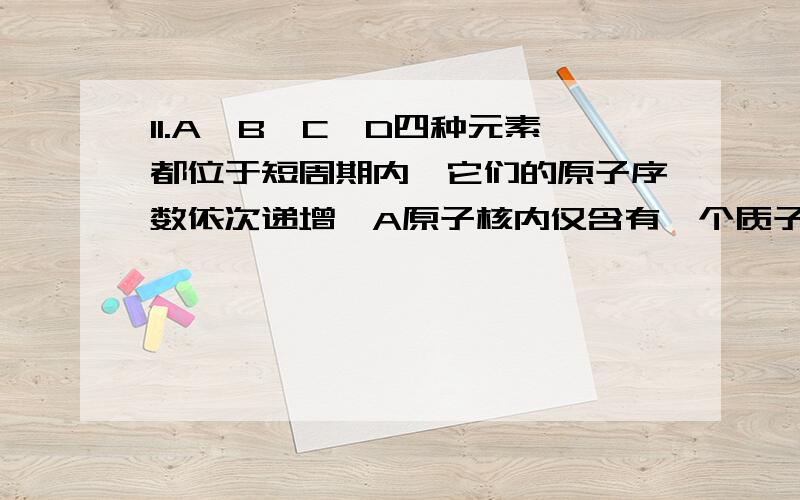 11.A,B,C,D四种元素都位于短周期内,它们的原子序数依次递增,A原子核内仅含有一个质子,B原子的电子总数与D原子最外层电子数相等,A原子与B原子的最外层电子数之和与C原子最外层电子数相等,D