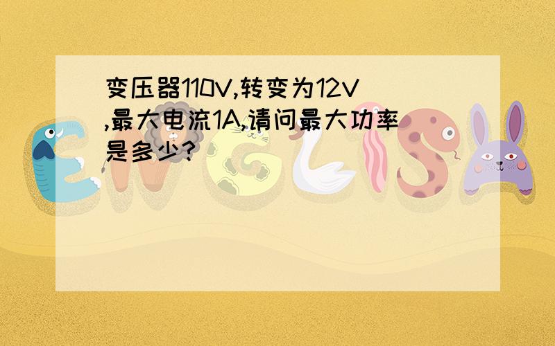 变压器110V,转变为12V,最大电流1A,请问最大功率是多少?