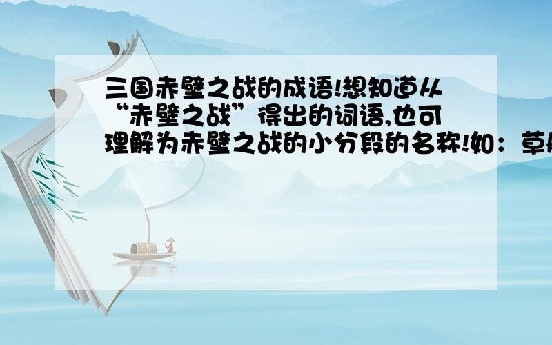 三国赤壁之战的成语!想知道从“赤壁之战”得出的词语,也可理解为赤壁之战的小分段的名称!如：草船借箭.