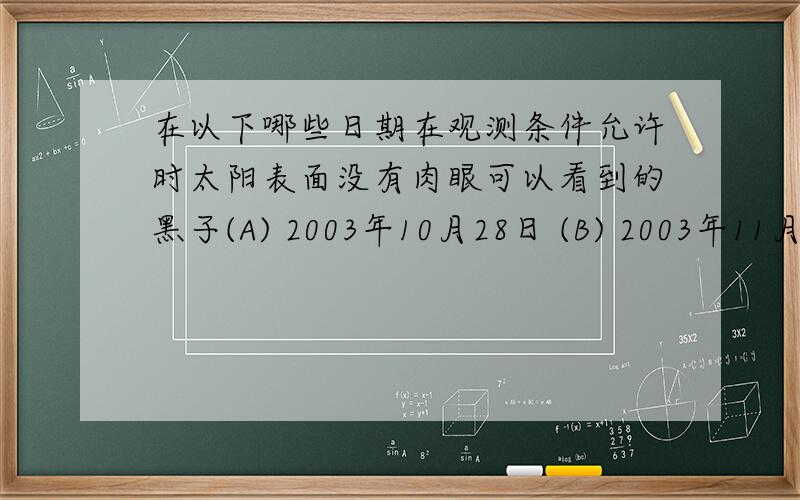 在以下哪些日期在观测条件允许时太阳表面没有肉眼可以看到的黑子(A) 2003年10月28日 (B) 2003年11月25日 (C) 2004年12月15日 (D) 2005年1月15日为什么