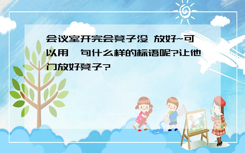 会议室开完会凳子没 放好~可以用一句什么样的标语呢?让他门放好凳子?