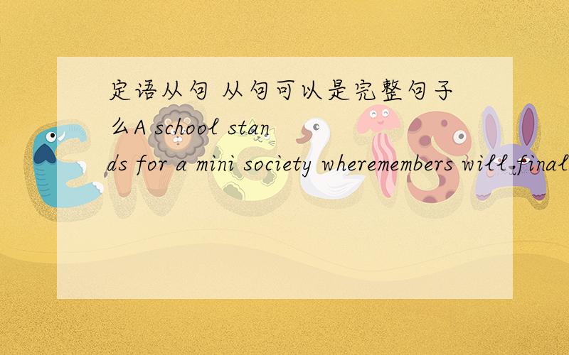 定语从句 从句可以是完整句子么A school stands for a mini society wheremembers will finally merge into the larger “real” society这里的where后面的句子是完整句么