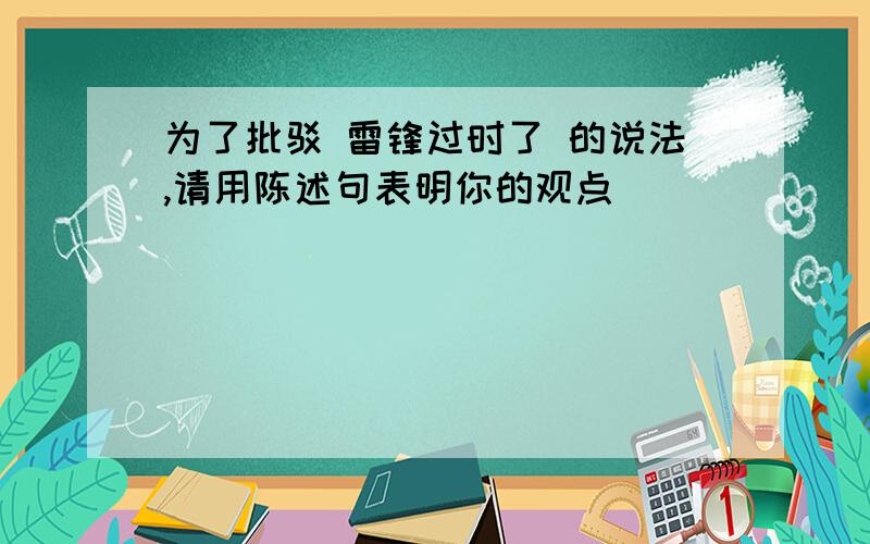 为了批驳 雷锋过时了 的说法,请用陈述句表明你的观点