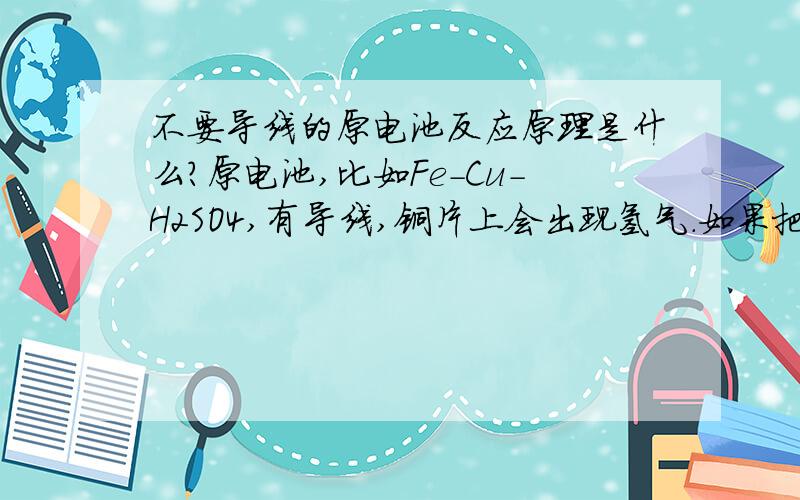 不要导线的原电池反应原理是什么?原电池,比如Fe-Cu-H2SO4,有导线,铜片上会出现氢气.如果把铁棒和铜棒连接在一起,即上端是铜,下端是铁,插入硫酸中是怎么反应的?是不是Fe和Cu必须都有一部分