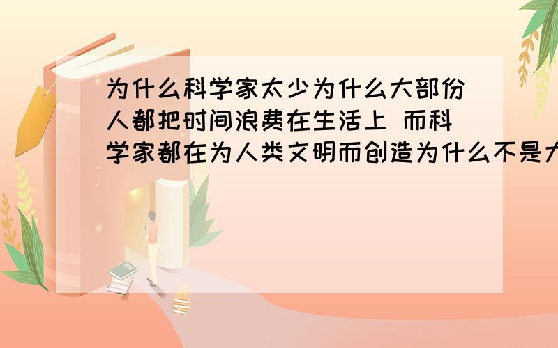 为什么科学家太少为什么大部份人都把时间浪费在生活上 而科学家都在为人类文明而创造为什么不是大部人都能成为科学家小部份人成为平凡的人而现实是为什么不是小部份成为科学家 大