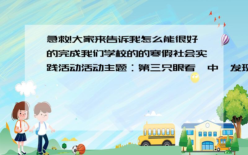 急救!大家来告诉我怎么能很好的完成我们学校的的寒假社会实践活动活动主题：第三只眼看一中,发现新一中的问题并解决（大同一中）活动形势：调查分析报告活动要求：1.有独立观点2.结