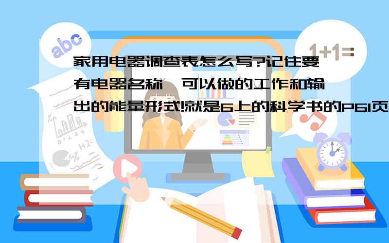 家用电器调查表怎么写?记住要有电器名称、可以做的工作和输出的能量形式!就是6上的科学书的P61页的表格!