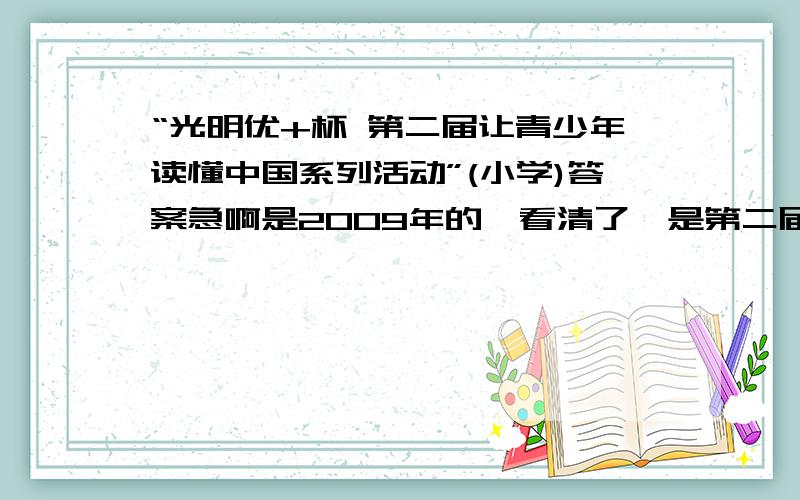 “光明优+杯 第二届让青少年读懂中国系列活动”(小学)答案急啊是2009年的,看清了,是第二届