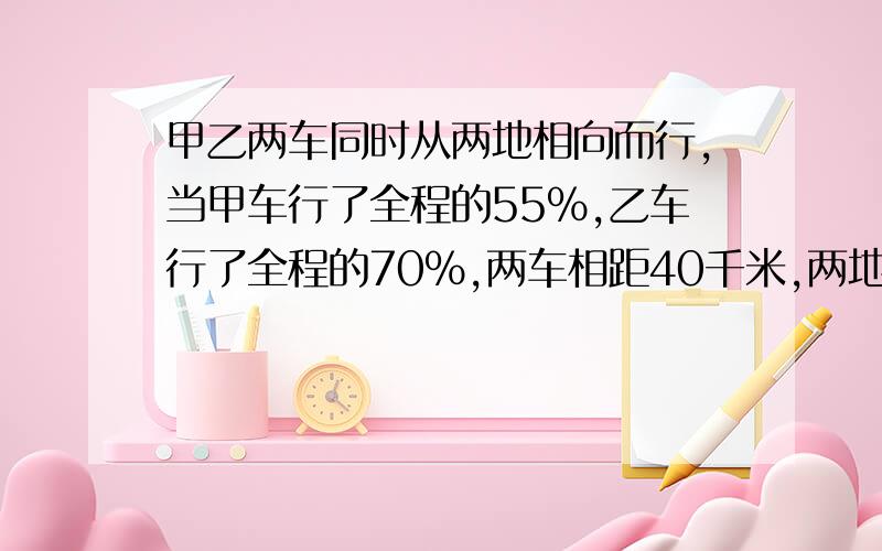 甲乙两车同时从两地相向而行,当甲车行了全程的55%,乙车行了全程的70%,两车相距40千米,两地之间的路程是多少千米?