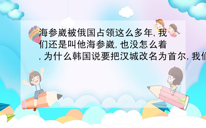 海参崴被俄国占领这么多年,我们还是叫他海参崴,也没怎么着,为什么韩国说要把汉城改名为首尔,我们就也得跟着这么叫呢?