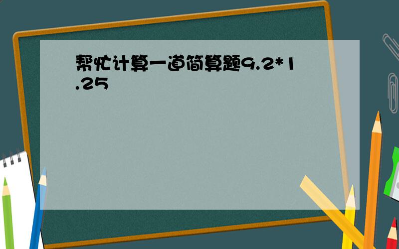 帮忙计算一道简算题9.2*1.25