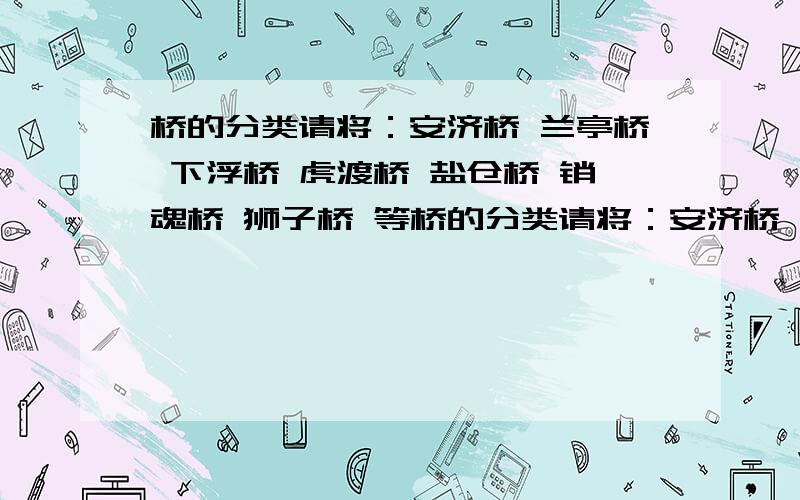 桥的分类请将：安济桥 兰亭桥 下浮桥 虎渡桥 盐仓桥 销魂桥 狮子桥 等桥的分类请将：安济桥 兰亭桥 下浮桥 虎渡桥 盐仓桥 销魂桥 狮子桥 大中桥 思乡桥 绩麻桥 迈皋桥 糖坊桥 圣女桥 白