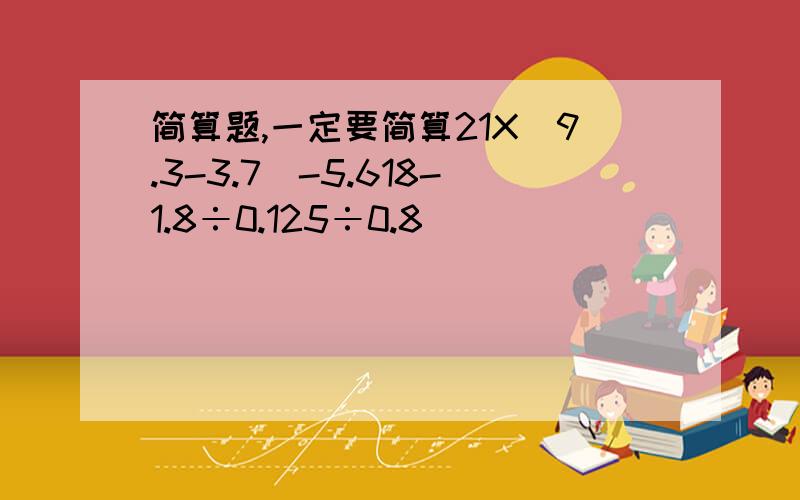 简算题,一定要简算21X(9.3-3.7)-5.618-1.8÷0.125÷0.8