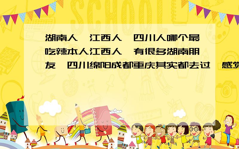 湖南人、江西人、四川人哪个最吃辣本人江西人,有很多湖南朋友,四川绵阳成都重庆其实都去过,感觉四川人不怎么吃辣、麻油和花椒是他们的最爱,可以说只是调味而已.我吃麻辣开始感觉很