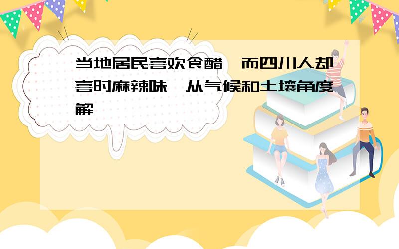 当地居民喜欢食醋,而四川人却喜时麻辣味,从气候和土壤角度解��