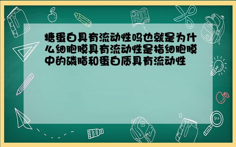 糖蛋白具有流动性吗也就是为什么细胞膜具有流动性是指细胞膜中的磷脂和蛋白质具有流动性