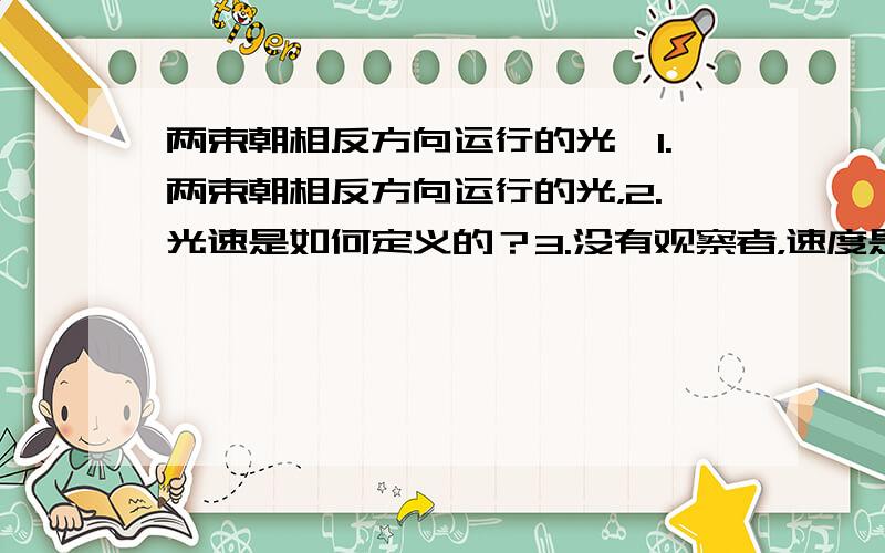 两束朝相反方向运行的光,1.两束朝相反方向运行的光，2.光速是如何定义的？3.没有观察者，速度是无意义的，有没有别的观点？具体一点，4.静止的光子没有质量，请问这个“静止”作何解