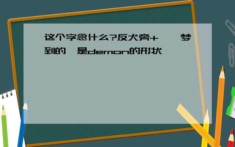 这个字念什么?反犬旁+孚,梦到的,是demon的形状,