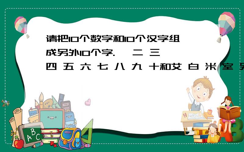 请把10个数字和10个汉字组成另外10个字.一 二 三 四 五 六 七 八 九 十和艾 白 米 室 另 穴 小 口 马 个