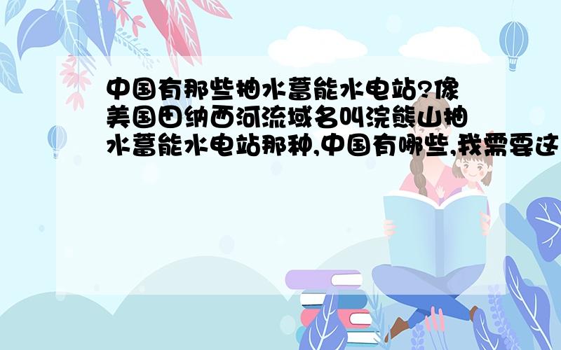 中国有那些抽水蓄能水电站?像美国田纳西河流域名叫浣熊山抽水蓄能水电站那种,中国有哪些,我需要这些水电站的名称.