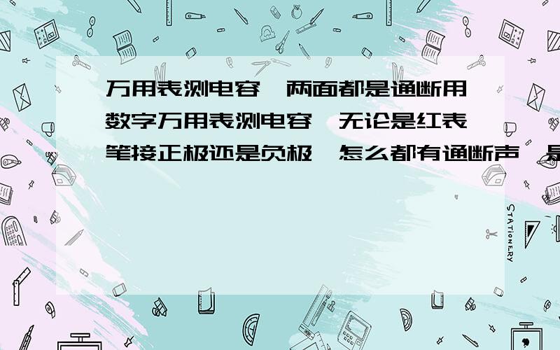 万用表测电容,两面都是通断用数字万用表测电容,无论是红表笔接正极还是负极,怎么都有通断声,是怎么回事?