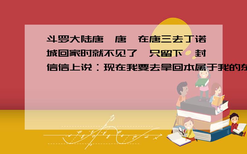 斗罗大陆唐昊唐昊在唐三去丁诺城回家时就不见了,只留下一封信信上说：现在我要去拿回本属于我的东西.那是个什么东西啊?高手速来!