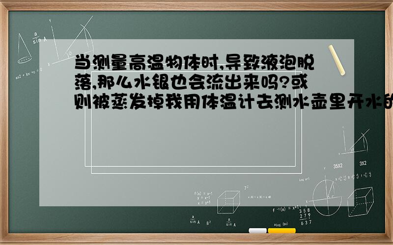 当测量高温物体时,导致液泡脱落,那么水银也会流出来吗?或则被蒸发掉我用体温计去测水壶里开水的温度,我忘了体温计的最高温度只有42度,结果体温计液泡掉了（还带了一小截玻璃）,我看