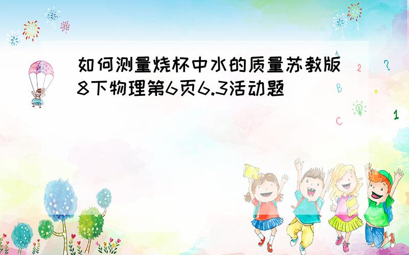 如何测量烧杯中水的质量苏教版8下物理第6页6.3活动题