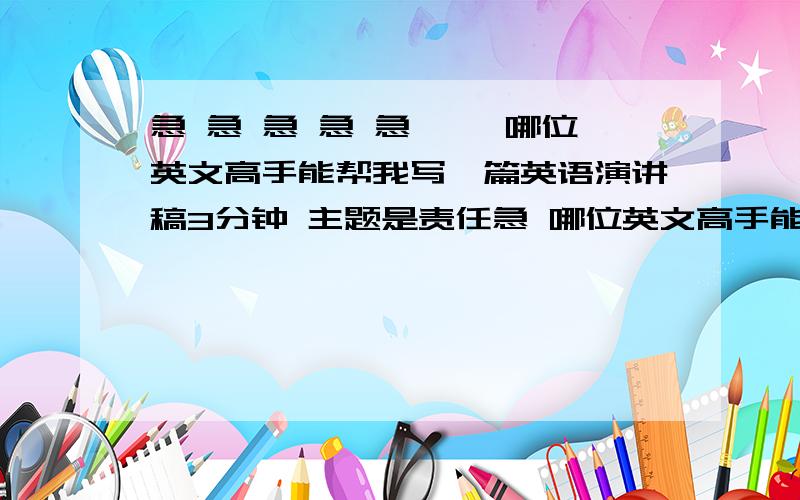 急 急 急 急 急 ``哪位英文高手能帮我写一篇英语演讲稿3分钟 主题是责任急 哪位英文高手能帮我写一篇英语演讲稿3分钟 主题是责任 后天要参加演讲比赛 没有这方面的经验