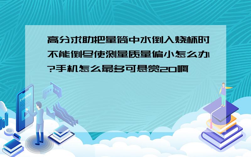 高分求助把量筒中水倒入烧杯时不能倒尽使测量质量偏小怎么办?手机怎么最多可悬赏20啊