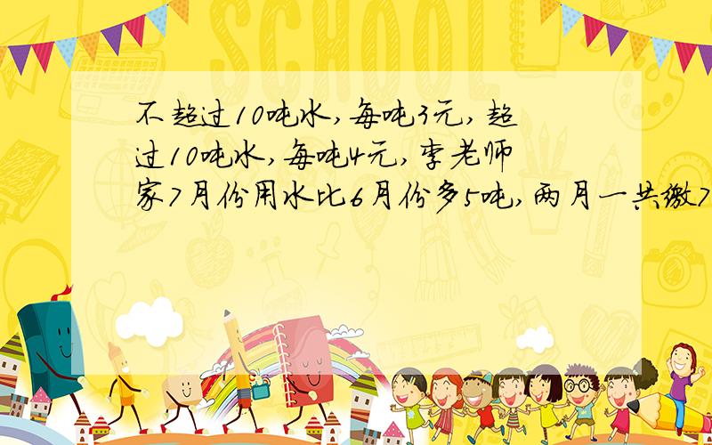 不超过10吨水,每吨3元,超过10吨水,每吨4元,李老师家7月份用水比6月份多5吨,两月一共缴74.4元,请问李老师家6月份用水多少吨?急.