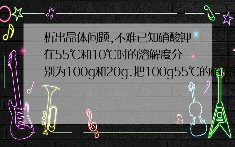 析出晶体问题,不难已知硝酸钾在55℃和10℃时的溶解度分别为100g和20g.把100g55℃的硝酸钾饱和溶液冷却到10℃,如果不蒸发水分,析出硝酸钾晶体的质量为------（计算过程）