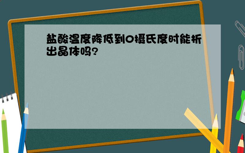 盐酸温度降低到0摄氏度时能析出晶体吗?