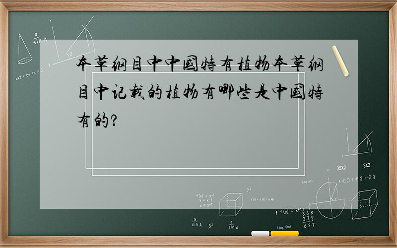 本草纲目中中国特有植物本草纲目中记载的植物有哪些是中国特有的?