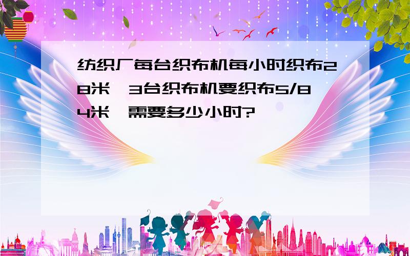 纺织厂每台织布机每小时织布28米,3台织布机要织布5/84米,需要多少小时?