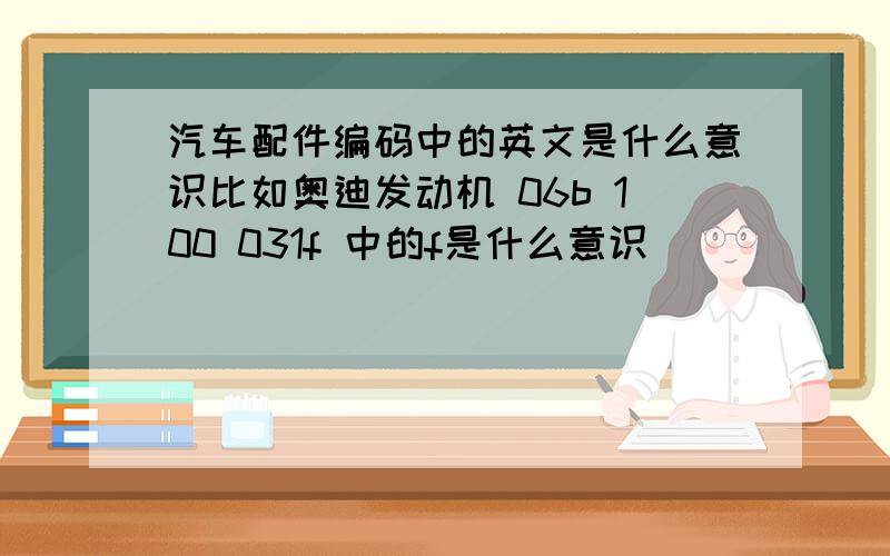 汽车配件编码中的英文是什么意识比如奥迪发动机 06b 100 031f 中的f是什么意识