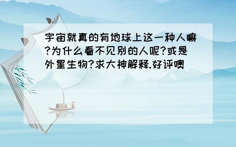 宇宙就真的有地球上这一种人嘛?为什么看不见别的人呢?或是外星生物?求大神解释.好评噢