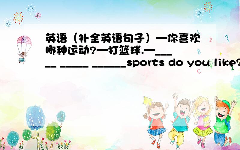 英语（补全英语句子）—你喜欢哪种运动?—打篮球.—_____ _____ ______sports do you like?