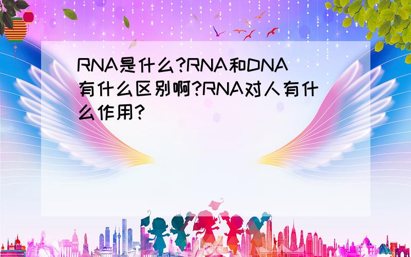 RNA是什么?RNA和DNA有什么区别啊?RNA对人有什么作用?