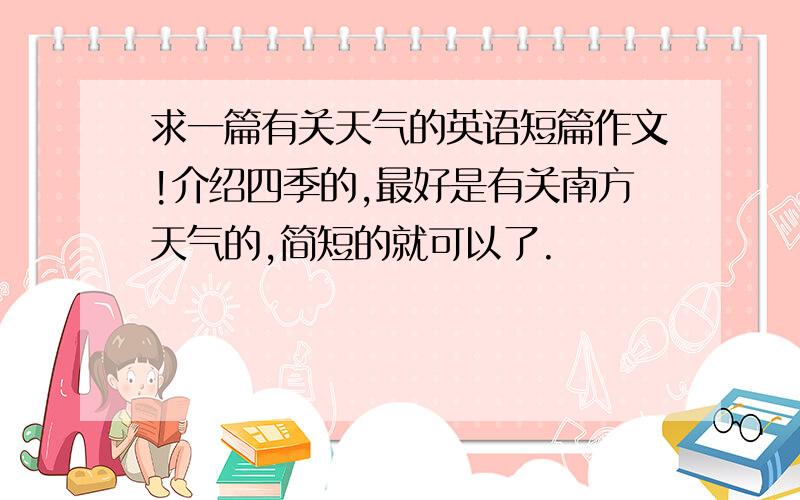 求一篇有关天气的英语短篇作文!介绍四季的,最好是有关南方天气的,简短的就可以了.