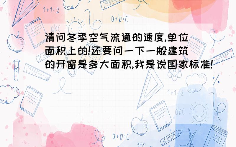 请问冬季空气流通的速度,单位面积上的!还要问一下一般建筑的开窗是多大面积,我是说国家标准!