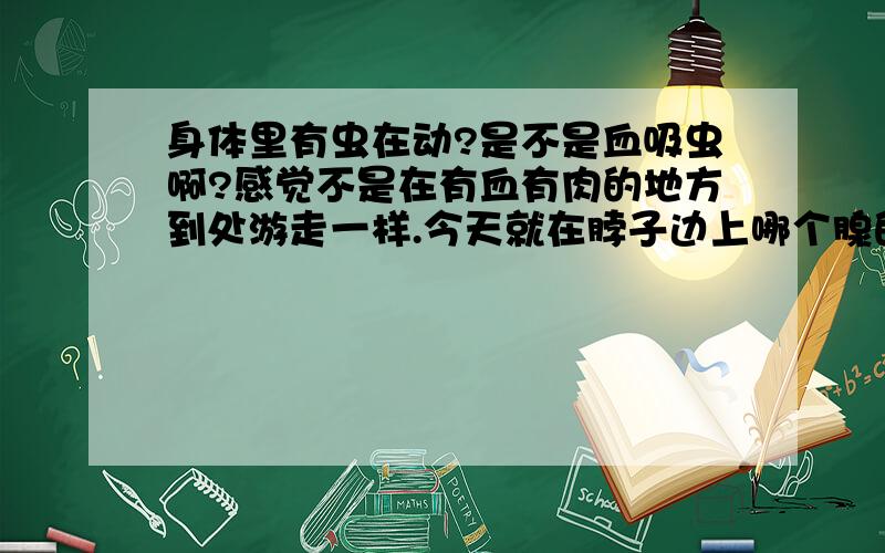 身体里有虫在动?是不是血吸虫啊?感觉不是在有血有肉的地方到处游走一样.今天就在脖子边上哪个腺的外面动.用手都可以感觉的到.这到底是不是血吸虫啊?有知道的说一声