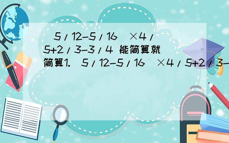 (5/12-5/16)×4/5+2/3-3/4 能简算就简算1.(5/12-5/16)×4/5+2/3-3/42.【1-（1/3-1/6）】×2/5