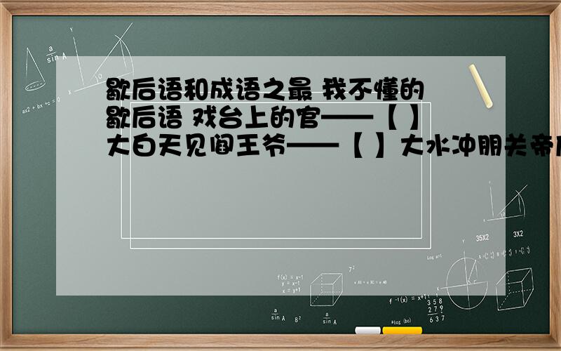 歇后语和成语之最 我不懂的 歇后语 戏台上的官——【 】大白天见阎王爷——【 】大水冲朋关帝庙——【 】歇后语 最荒凉的地方—【 】最反常的天气——【 】最有学问的人——【 】最遥