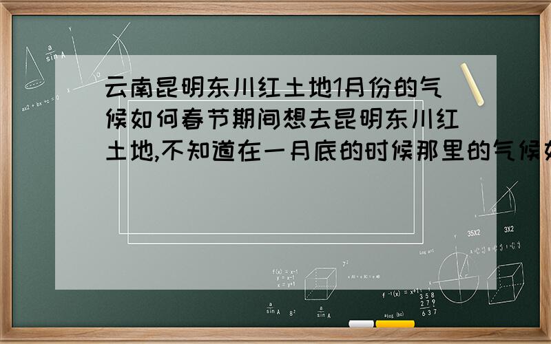 云南昆明东川红土地1月份的气候如何春节期间想去昆明东川红土地,不知道在一月底的时候那里的气候如何?因为自驾,担心路面有结冰.