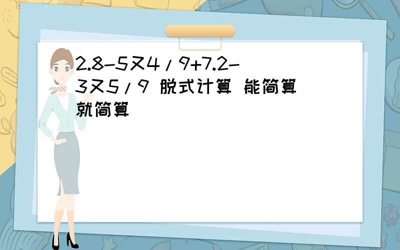 2.8-5又4/9+7.2-3又5/9 脱式计算 能简算就简算