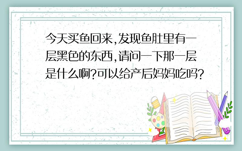 今天买鱼回来,发现鱼肚里有一层黑色的东西,请问一下那一层是什么啊?可以给产后妈妈吃吗?