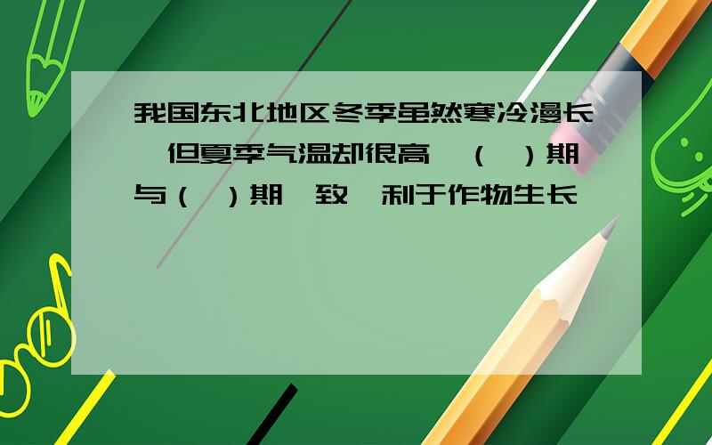 我国东北地区冬季虽然寒冷漫长,但夏季气温却很高,（ ）期与（ ）期一致,利于作物生长