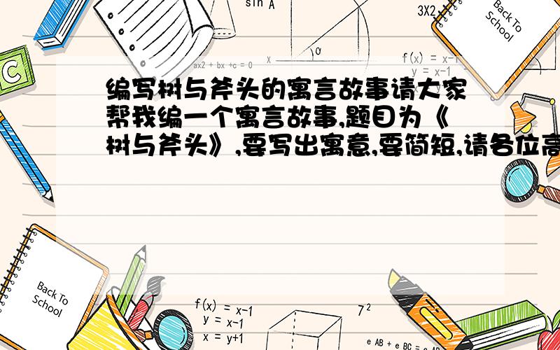 编写树与斧头的寓言故事请大家帮我编一个寓言故事,题目为《树与斧头》,要写出寓意,要简短,请各位高抬贵手,帮帮我.