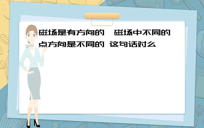 磁场是有方向的,磁场中不同的点方向是不同的 这句话对么